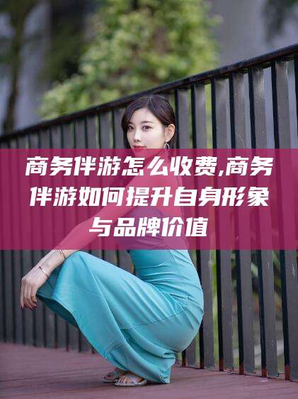 博白商务伴游怎么收费,商务伴游如何提升自身形象与品牌价值