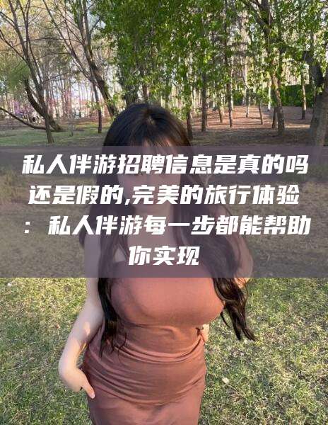 博白私人伴游招聘信息是真的吗还是假的,完美的旅行体验：私人伴游每一步都能帮助你实现