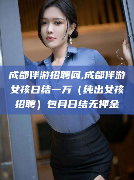 博白成都伴游招聘网,成都伴游女孩日结一万（纯出女孩招聘）包月日结无押金