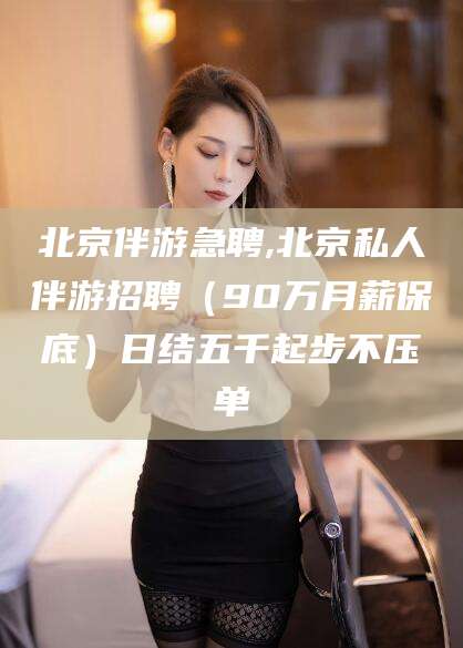 博白北京伴游急聘,北京私人伴游招聘（90万月薪保底）日结五千起步不压单