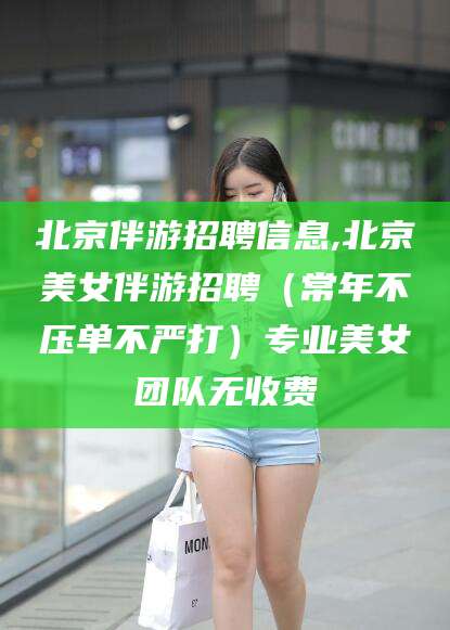 博白北京伴游招聘信息,北京美女伴游招聘（常年不压单不严打）专业美女团队无收费