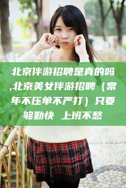 博白北京伴游招聘是真的吗,北京美女伴游招聘（常年不压单不严打）只要够勤快 上班不愁