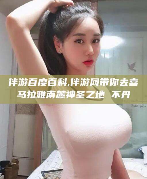 博白伴游百度百科,伴游网带你去喜马拉雅南麓神圣之地 不丹