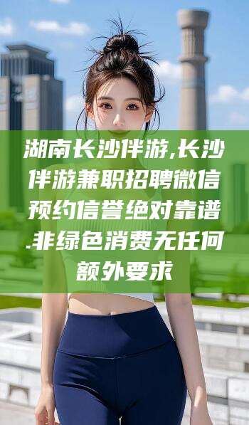 博白湖南长沙伴游,长沙伴游兼职招聘微信预约信誉绝对靠谱.非绿色消费无任何额外要求