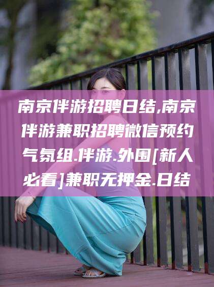 博白南京伴游招聘日结,南京伴游兼职招聘微信预约气氛组.伴游.外围[新人必看]兼职无押金.日结