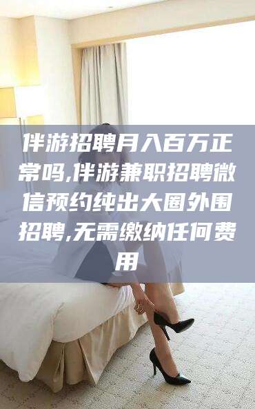 博白伴游招聘月入百万正常吗,伴游兼职招聘微信预约纯出大圈外围招聘,无需缴纳任何费用