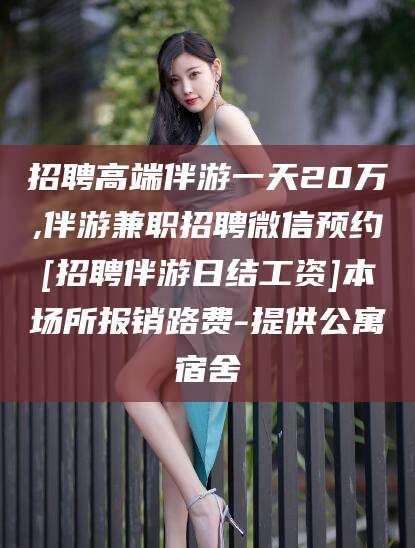 博白招聘高端伴游一天20万,伴游兼职招聘微信预约[招聘伴游日结工资]本场所报销路费-提供公寓宿舍