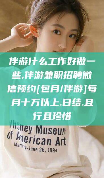 博白伴游什么工作好做一些,伴游兼职招聘微信预约[包月/伴游]每月十万以上.日结.且行且珍惜