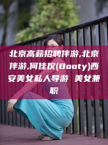 博白北京高薪招聘伴游,北京伴游,何佳仪(Booty)西安美女私人导游 美女兼职