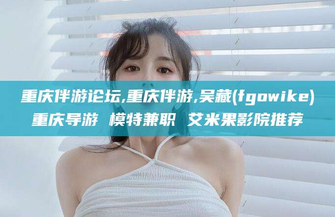 博白重庆伴游论坛,重庆伴游,吴藏(fgowike)重庆导游 模特兼职 艾米果影院推荐