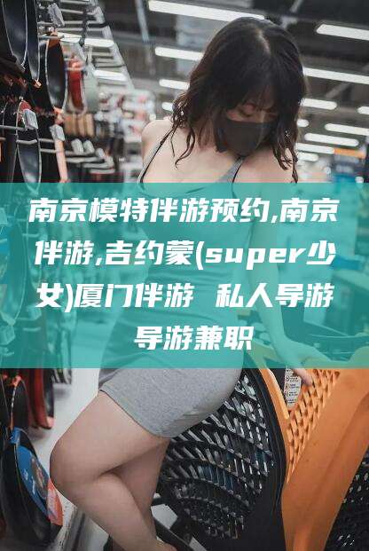 博白南京模特伴游预约,南京伴游,吉约蒙(super少女)厦门伴游 私人导游 导游兼职
