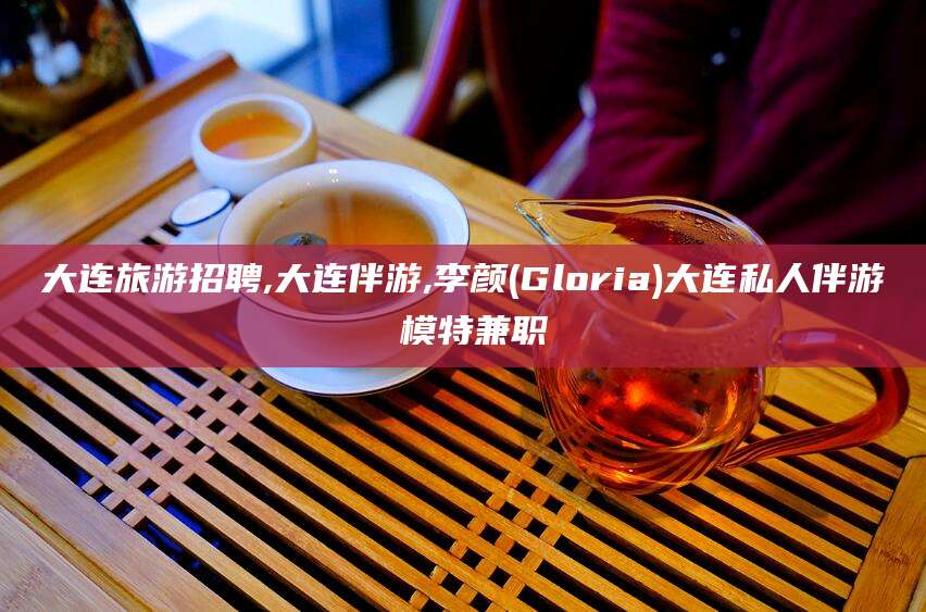 博白大连旅游招聘,大连伴游,李颜(Gloria)大连私人伴游 模特兼职