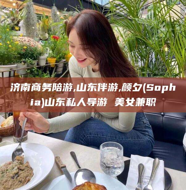 博白济南商务陪游,山东伴游,颜夕(Sophia)山东私人导游 美女兼职