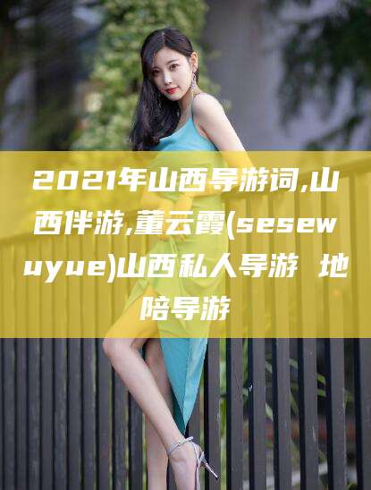 博白2021年山西导游词,山西伴游,董云霞(sesewuyue)山西私人导游 地陪导游
