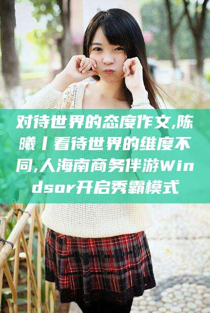 博白对待世界的态度作文,陈曦丨看待世界的维度不同,人海南商务伴游Windsor开启秀霸模式