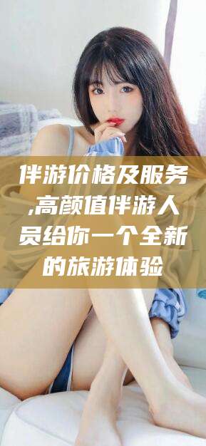 博白伴游价格及服务,高颜值伴游人员给你一个全新的旅游体验