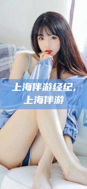 博白上海伴游经纪,上海伴游