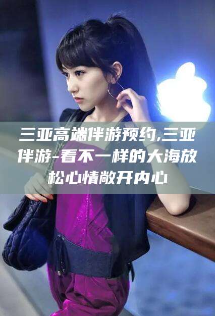 博白三亚高端伴游预约,三亚伴游-看不一样的大海放松心情敞开内心