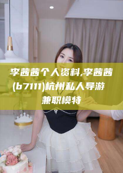 博白李茜茜个人资料,李茜茜(b7111)杭州私人导游 兼职模特