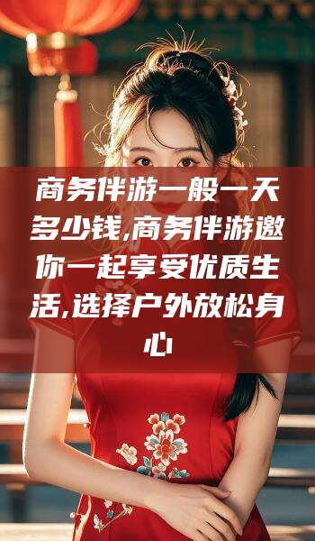 博白商务伴游一般一天多少钱,商务伴游邀你一起享受优质生活,选择户外放松身心