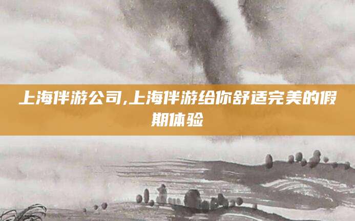 博白上海伴游公司,上海伴游给你舒适完美的假期体验