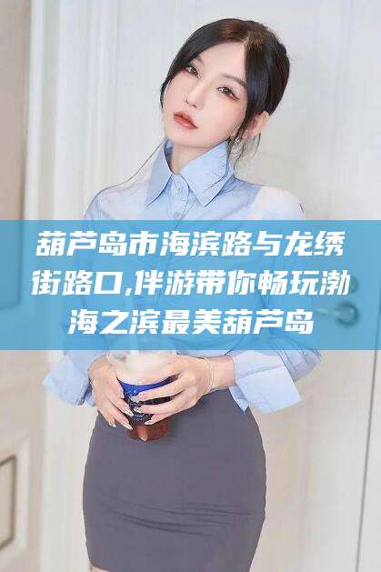 博白葫芦岛市海滨路与龙绣街路口,伴游带你畅玩渤海之滨最美葫芦岛