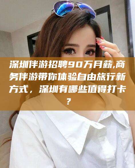 博白深圳伴游招聘90万月薪,商务伴游带你体验自由旅行新方式，深圳有哪些值得打卡？