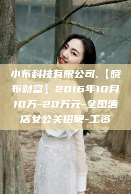 博白小布科技有限公司,【晓布财富】2016年10月10万-20万元-全国酒店女公关招聘-工资