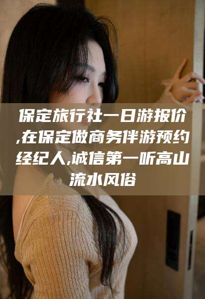 博白保定旅行社一日游报价,在保定做商务伴游预约经纪人,诚信第一听高山流水风俗