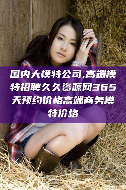 博白国内大模特公司,高端模特招聘久久资源网365天预约价格高端商务模特价格