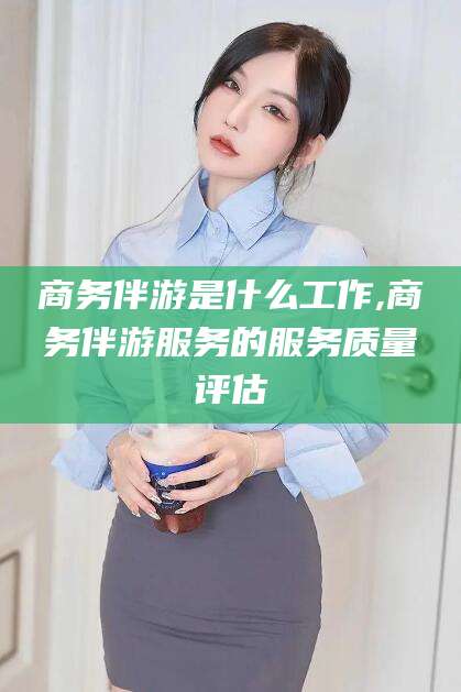 博白商务伴游是什么工作,商务伴游服务的服务质量评估
