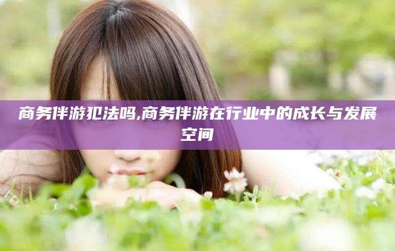 博白商务伴游犯法吗,商务伴游在行业中的成长与发展空间