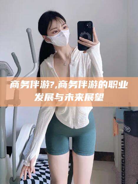 博白商务伴游?,商务伴游的职业发展与未来展望