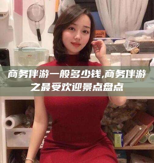 博白商务伴游一般多少钱,商务伴游之最受欢迎景点盘点