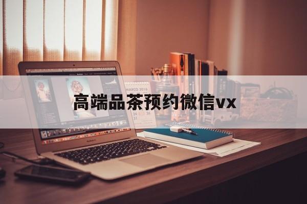 博白关于高端品茶预约微信vx的信息