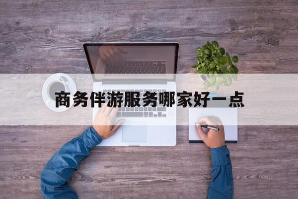 商务伴游服务哪家好一点呢最新资讯（谁能告诉我哪里有博白商务伴游服务哪家好一点？）