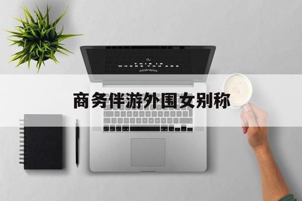 女商务伴游一般干什么最新资讯（谁能告诉我哪里有博白商务伴游外围女别称？）