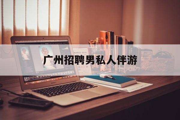 广州女老板招聘男陪伴最新资讯（谁能告诉我哪里有博白广州招聘男私人伴游？）