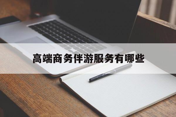 高端商务伴游服务有哪些项目最新资讯（谁能告诉我哪里有博白高端商务伴游服务有哪些？）