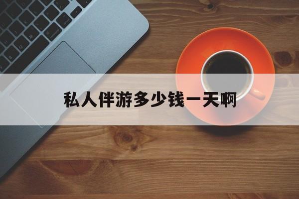 陪玩一般多少钱一个小时最新资讯（谁能告诉我哪里有博白私人伴游多少钱一天啊？）